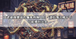 大老爺娛樂城詐騙案例懶人包，這些情況幾乎不可能順利出金